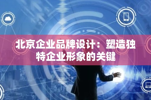 北京企业品牌设计：塑造独特企业形象的关键