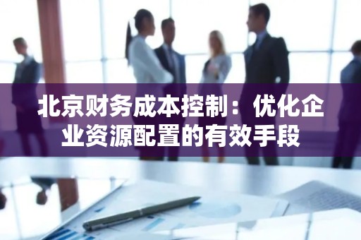 北京财务成本控制：优化企业资源配置的有效手段