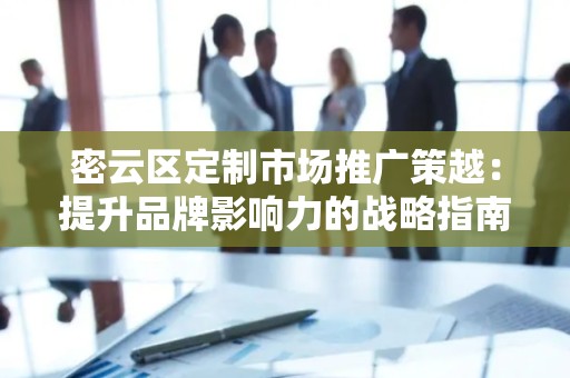密云区定制市场推广策越：提升品牌影响力的战略指南