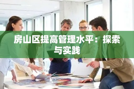 房山区提高管理水平：探索与实践