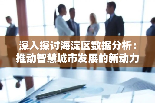 深入探讨海淀区数据分析：推动智慧城市发展的新动力