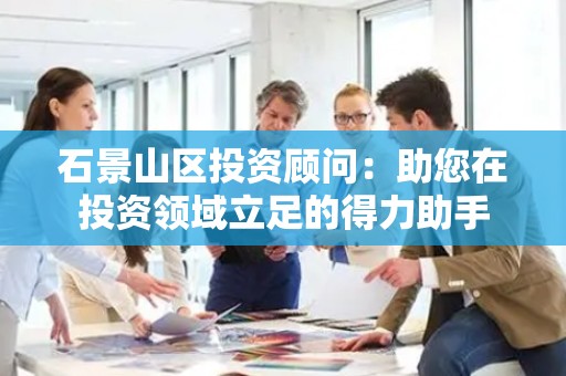 石景山区投资顾问：助您在投资领域立足的得力助手