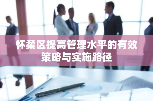 怀柔区提高管理水平的有效策略与实施路径
