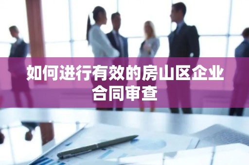 如何进行有效的房山区企业合同审查