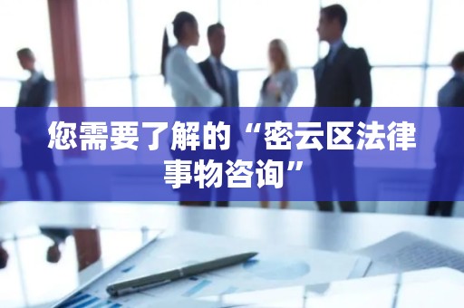 您需要了解的“密云区法律事物咨询”