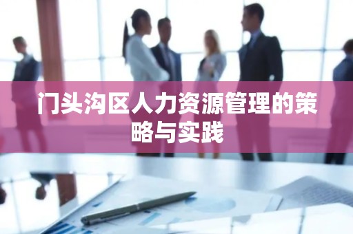 门头沟区人力资源管理的策略与实践