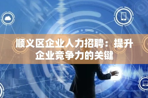 顺义区企业人力招聘：提升企业竞争力的关键