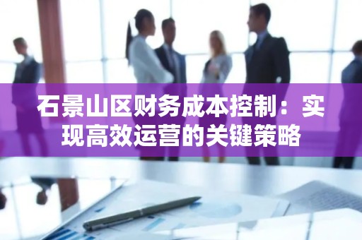 石景山区财务成本控制：实现高效运营的关键策略