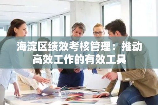 海淀区绩效考核管理：推动高效工作的有效工具