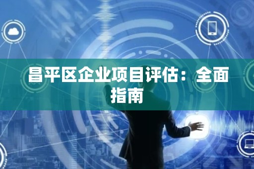 昌平区企业项目评估：全面指南