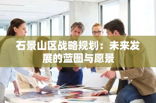 石景山区战略规划：未来发展的蓝图与愿景