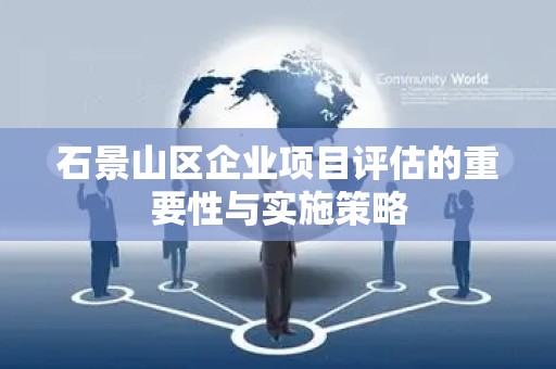 石景山区企业项目评估的重要性与实施策略