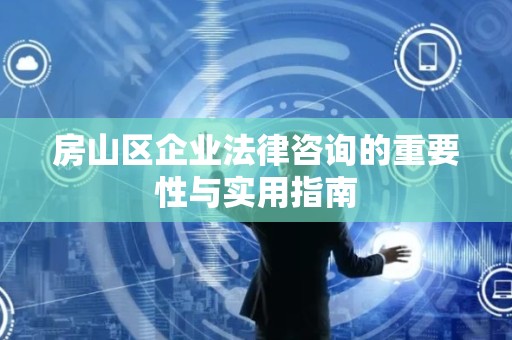 房山区企业法律咨询的重要性与实用指南