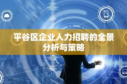 平谷区企业人力招聘的全景分析与策略