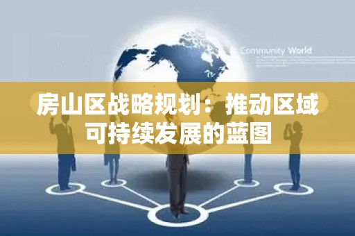 房山区战略规划：推动区域可持续发展的蓝图