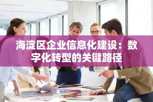 海淀区企业信息化建设：数字化转型的关键路径