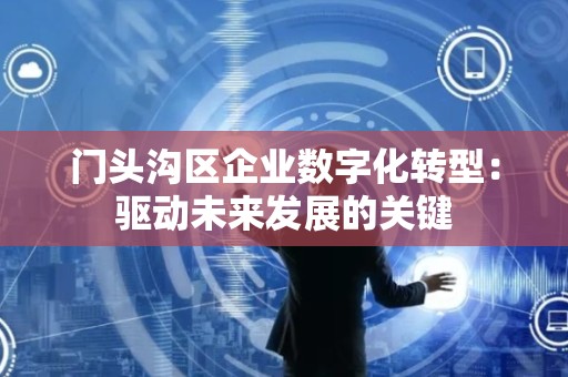 门头沟区企业数字化转型：驱动未来发展的关键