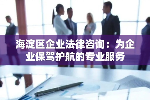 海淀区企业法律咨询：为企业保驾护航的专业服务