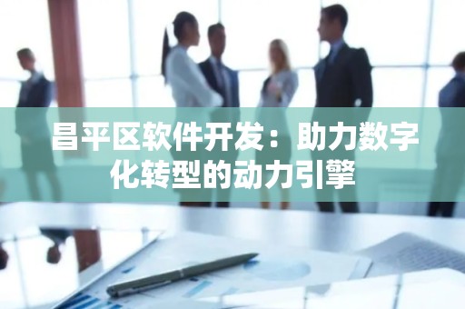 昌平区软件开发：助力数字化转型的动力引擎