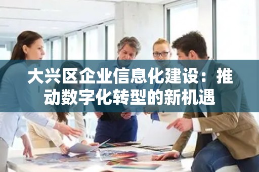 大兴区企业信息化建设：推动数字化转型的新机遇