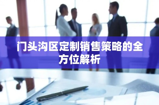 门头沟区定制销售策略的全方位解析
