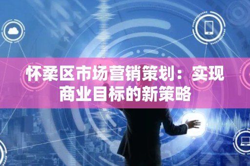 怀柔区市场营销策划：实现商业目标的新策略