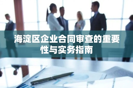 海淀区企业合同审查的重要性与实务指南