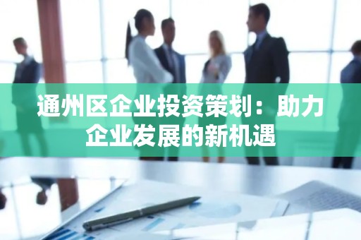 通州区企业投资策划：助力企业发展的新机遇