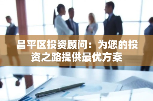 昌平区投资顾问：为您的投资之路提供最优方案