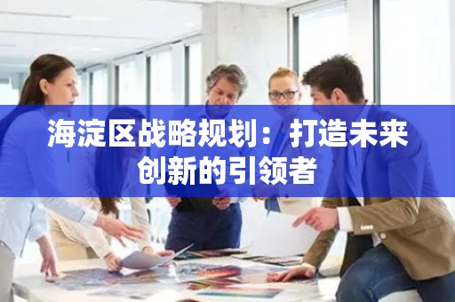 海淀区战略规划：打造未来创新的引领者