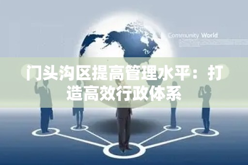 门头沟区提高管理水平：打造高效行政体系
