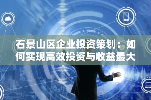 石景山区企业投资策划：如何实现高效投资与收益最大化