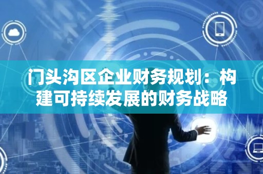 门头沟区企业财务规划：构建可持续发展的财务战略