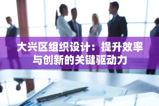 大兴区组织设计：提升效率与创新的关键驱动力