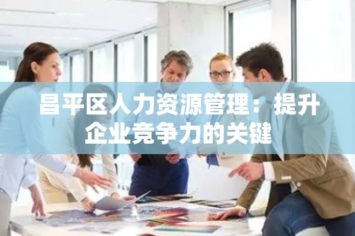 昌平区人力资源管理：提升企业竞争力的关键