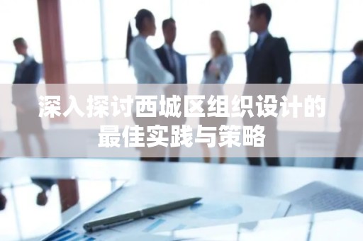 深入探讨西城区组织设计的最佳实践与策略