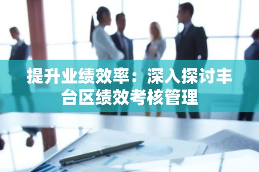提升业绩效率：深入探讨丰台区绩效考核管理