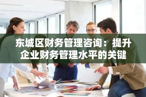 东城区财务管理咨询：提升企业财务管理水平的关键