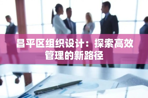 昌平区组织设计：探索高效管理的新路径