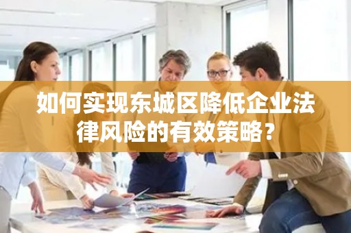 如何实现东城区降低企业法律风险的有效策略？