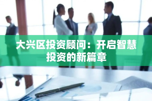 大兴区投资顾问：开启智慧投资的新篇章