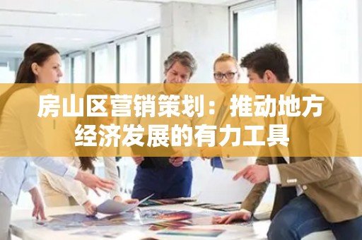 房山区营销策划：推动地方经济发展的有力工具