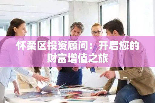 怀柔区投资顾问：开启您的财富增值之旅