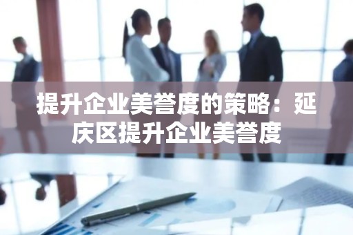 提升企业美誉度的策略：延庆区提升企业美誉度