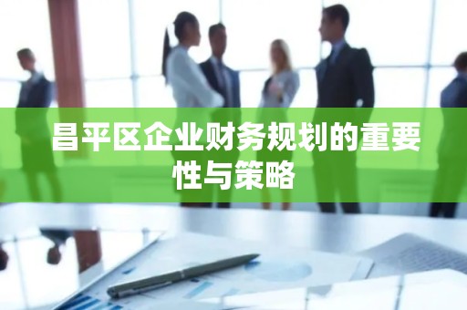 昌平区企业财务规划的重要性与策略