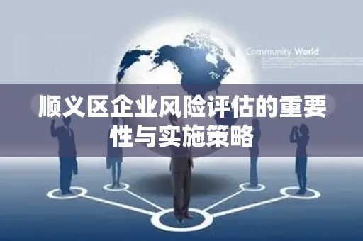 顺义区企业风险评估的重要性与实施策略