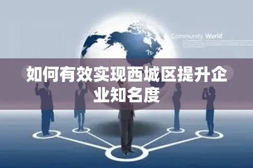 如何有效实现西城区提升企业知名度