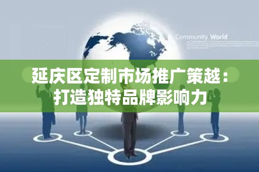 延庆区定制市场推广策越：打造独特品牌影响力