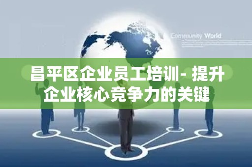 昌平区企业员工培训- 提升企业核心竞争力的关键