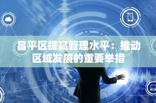 昌平区提高管理水平：推动区域发展的重要举措
